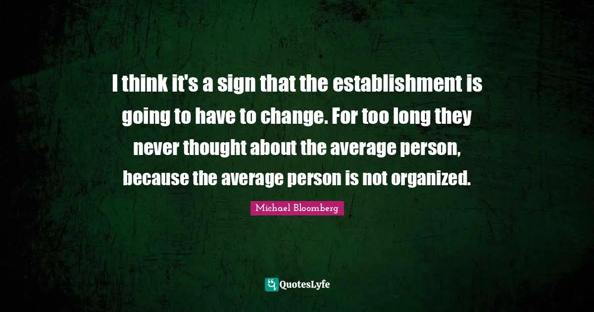 I think it's a sign that the establishment is going to have to change. For too long they never thought about the average person, because the average person is not organized.