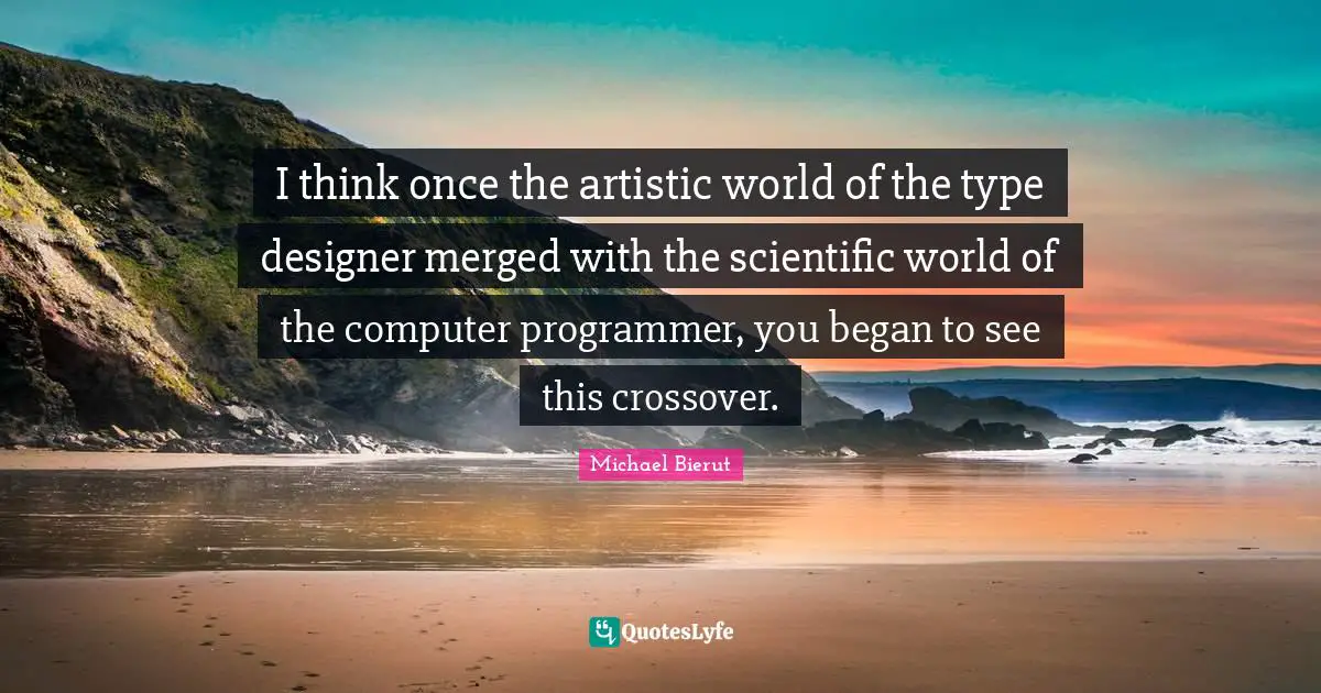 I think once the artistic world of the type designer merged with the scientific world of the computer programmer, you began to see this crossover.