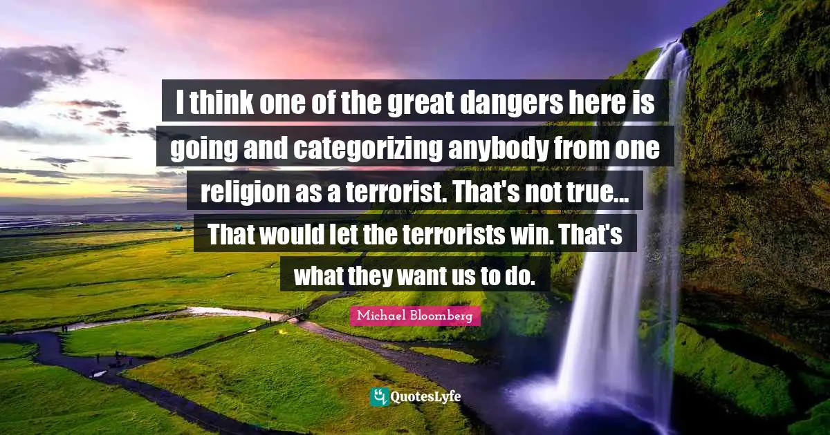 I think one of the great dangers here is going and categorizing anybody from one religion as a terrorist. That's not true... That would let the terrorists win. That's what they want us to do.