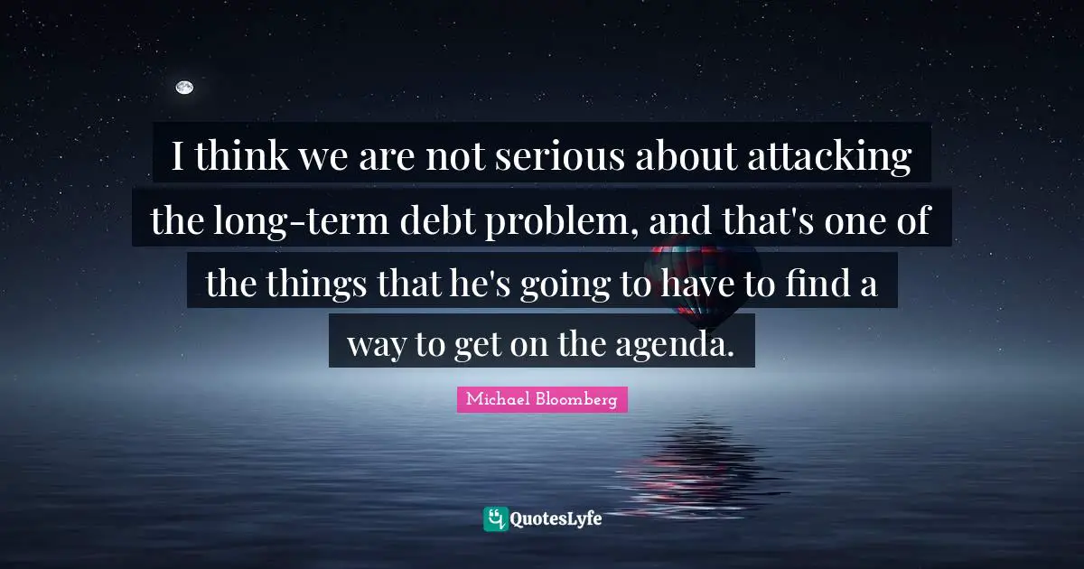 I think we are not serious about attacking the long-term debt problem, and that's one of the things that he's going to have to find a way to get on the agenda.