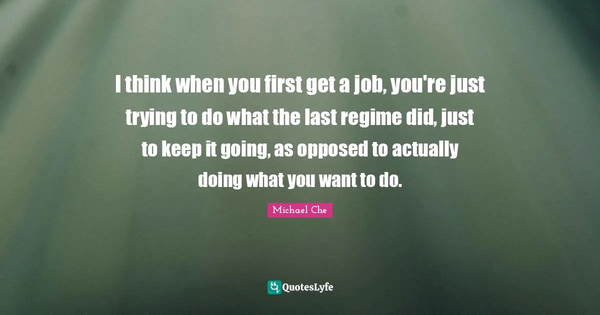I think when you first get a job, you're just trying to do what the last regime did, just to keep it going, as opposed to actually doing what you want to do.