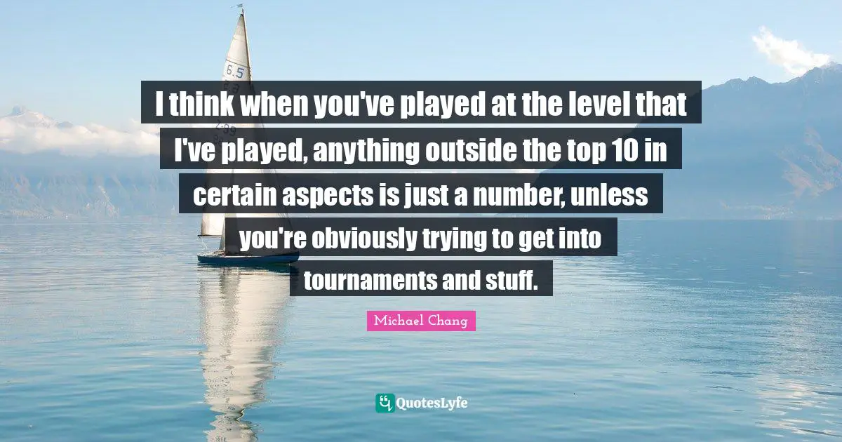 I think when you've played at the level that I've played, anything outside the top 10 in certain aspects is just a number, unless you're obviously trying to get into tournaments and stuff.