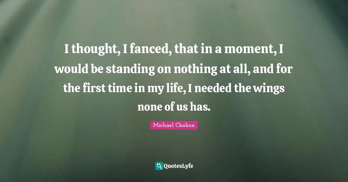 I thought, I fanced, that in a moment, I would be standing on nothing at all, and for the first time in my life, I needed the wings none of us has.