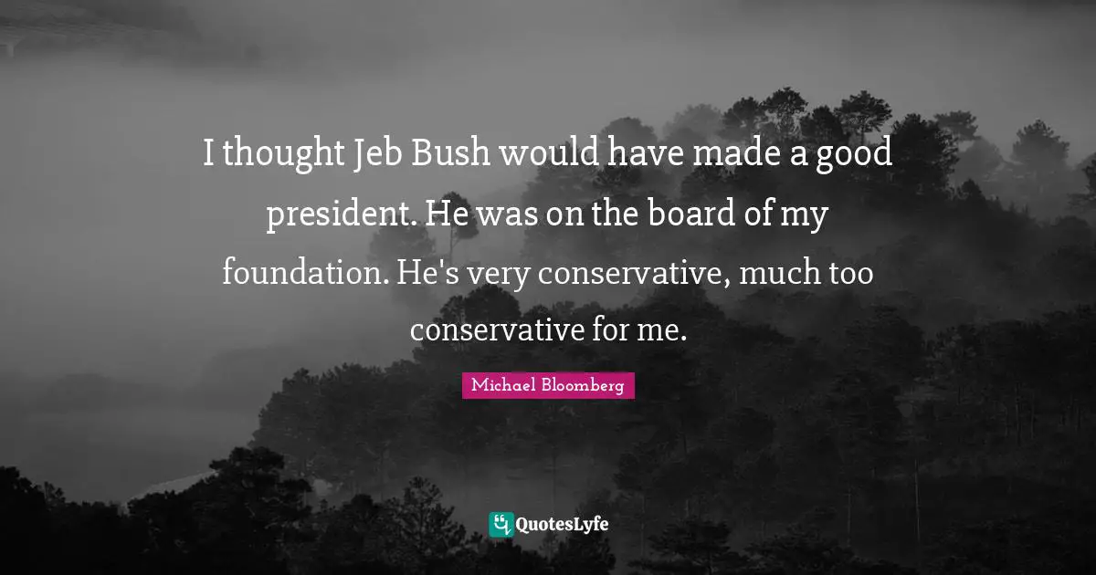 I thought Jeb Bush would have made a good president. He was on the board of my foundation. He's very conservative, much too conservative for me.