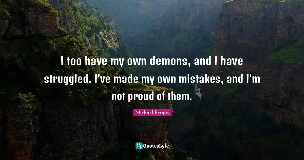I too have my own demons, and I have struggled. I've made my own mistakes, and I'm not proud of them.