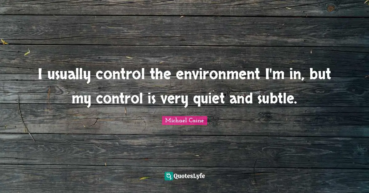 I usually control the environment I'm in, but my control is very quiet and subtle.