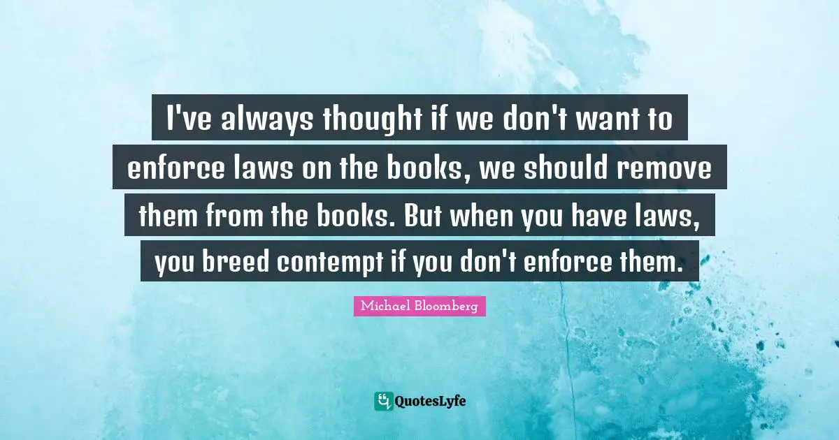 I've always thought if we don't want to enforce laws on the books, we should remove them from the books. But when you have laws, you breed contempt if you don't enforce them.