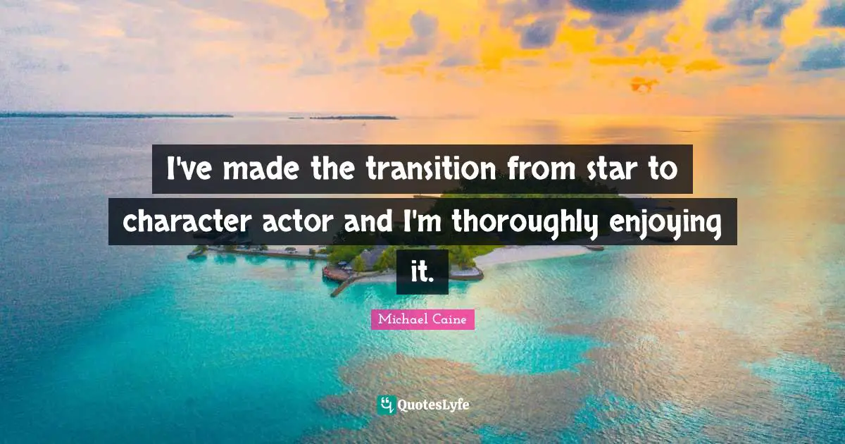 I've made the transition from star to character actor and I'm thoroughly enjoying it.