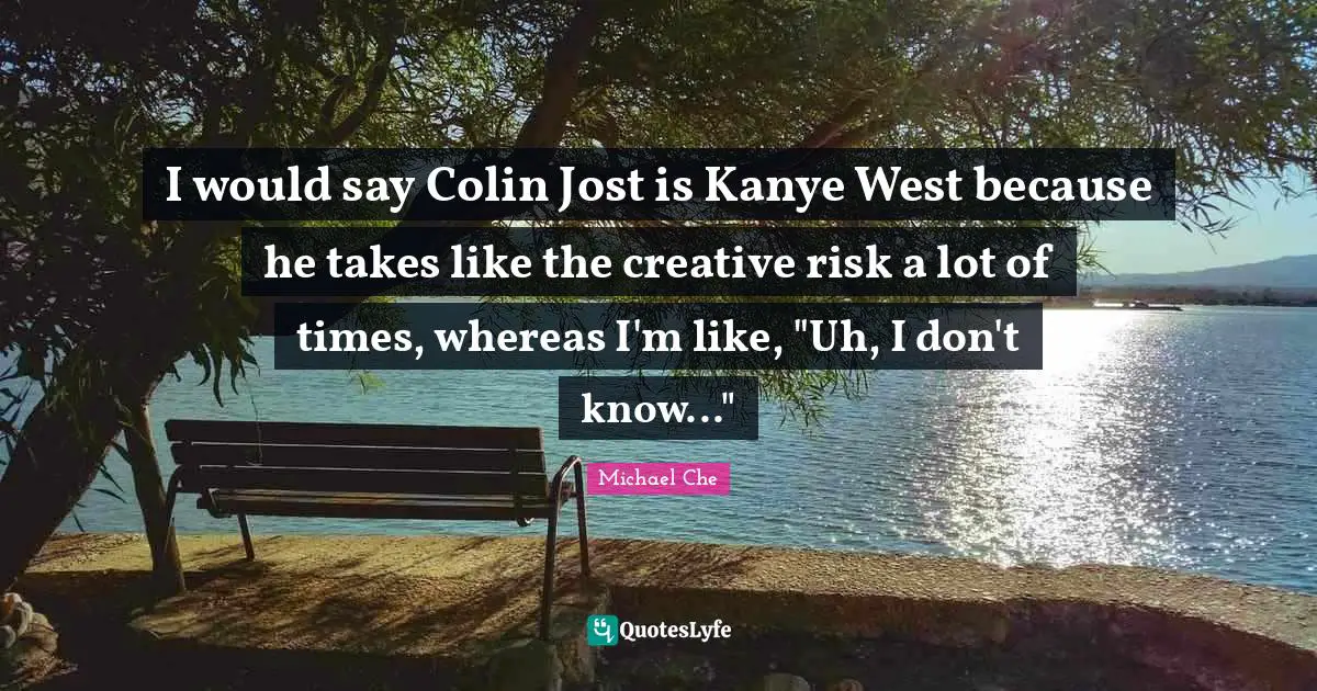 I would say Colin Jost is Kanye West because he takes like the creative risk a lot of times, whereas I'm like, "Uh, I don't know..."
