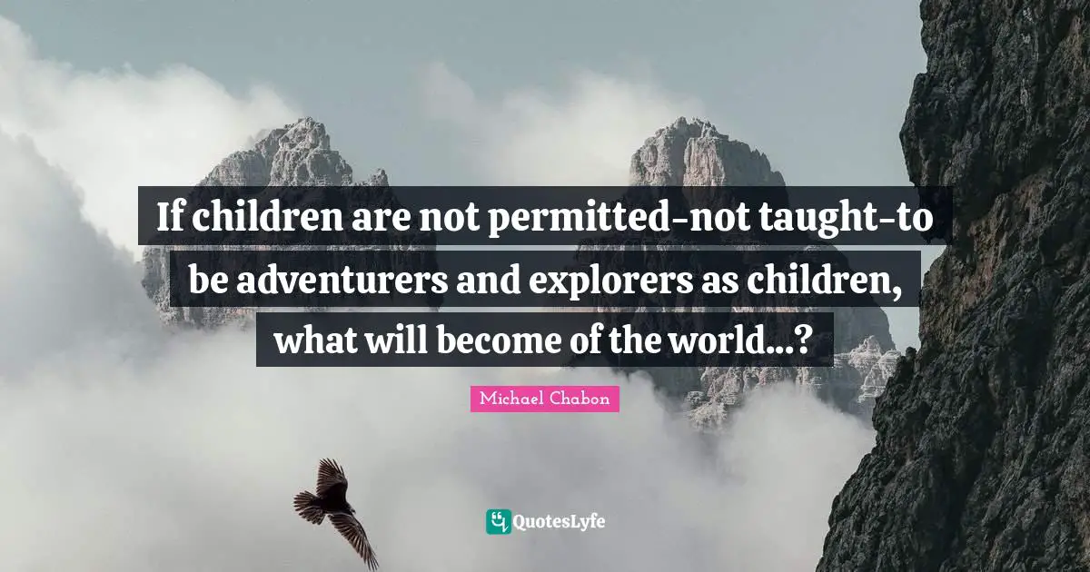 If children are not permitted-not taught-to be adventurers and explorers as children, what will become of the world...?