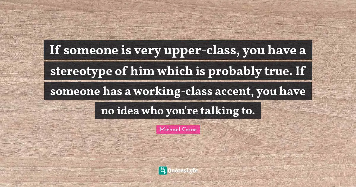 If someone is very upper-class, you have a stereotype of him which is probably true. If someone has a working-class accent, you have no idea who you're talking to.