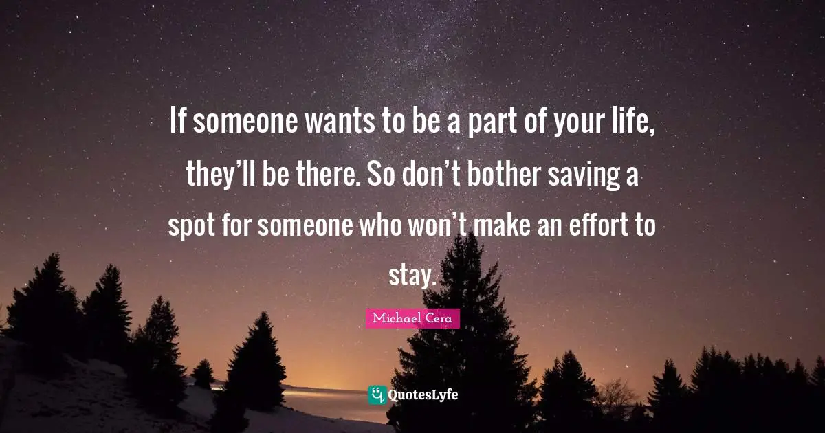 If someone wants to be a part of your life, they’ll be there. So don’t bother saving a spot for someone who won’t make an effort to stay.