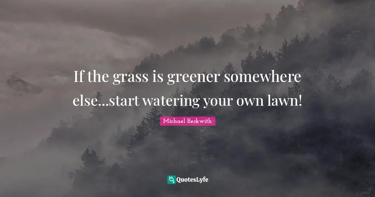 If the grass is greener somewhere else...start watering your own lawn!