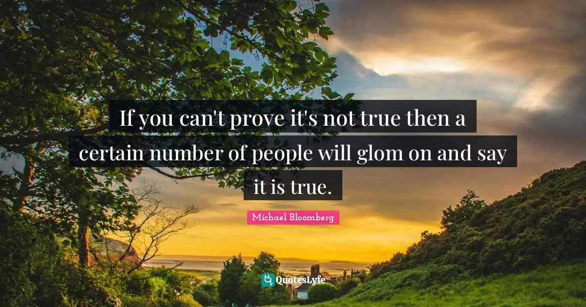 If you can't prove it's not true then a certain number of people will glom on and say it is true.