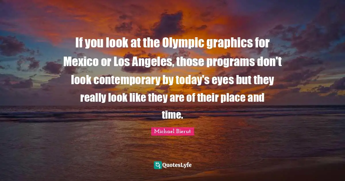If you look at the Olympic graphics for Mexico or Los Angeles, those programs don't look contemporary by today's eyes but they really look like they are of their place and time.