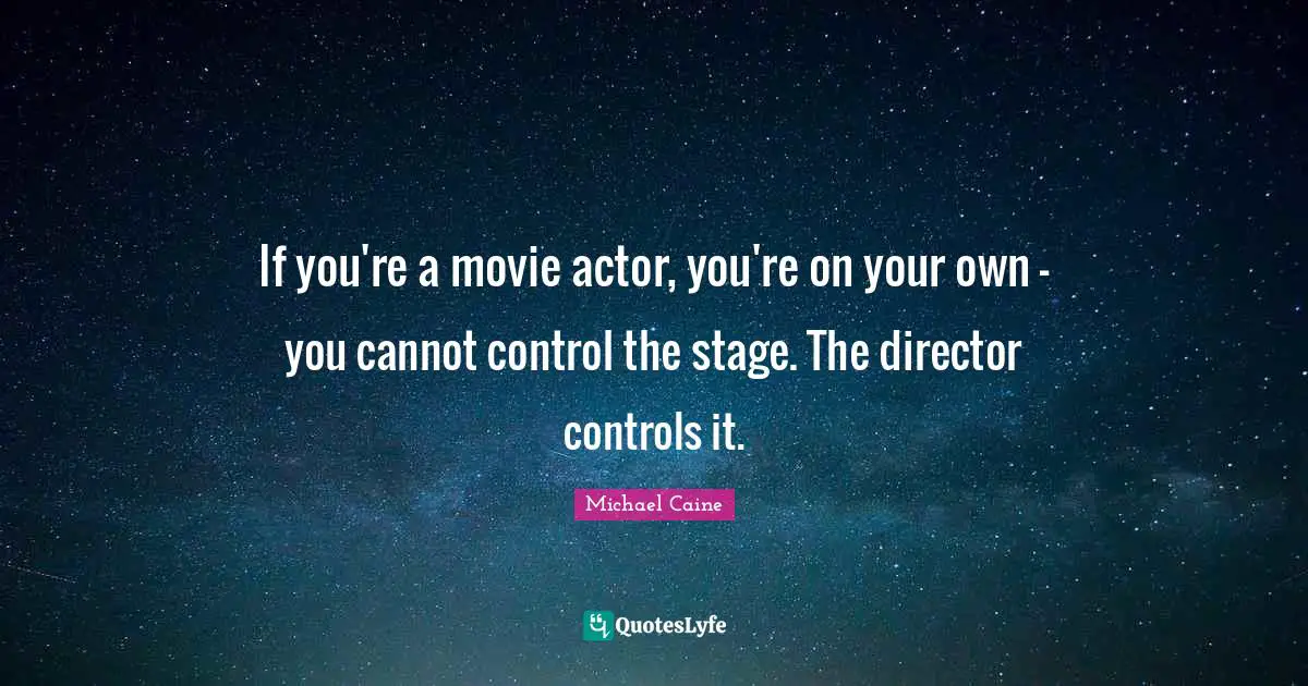 If you're a movie actor, you're on your own - you cannot control the stage. The director controls it.