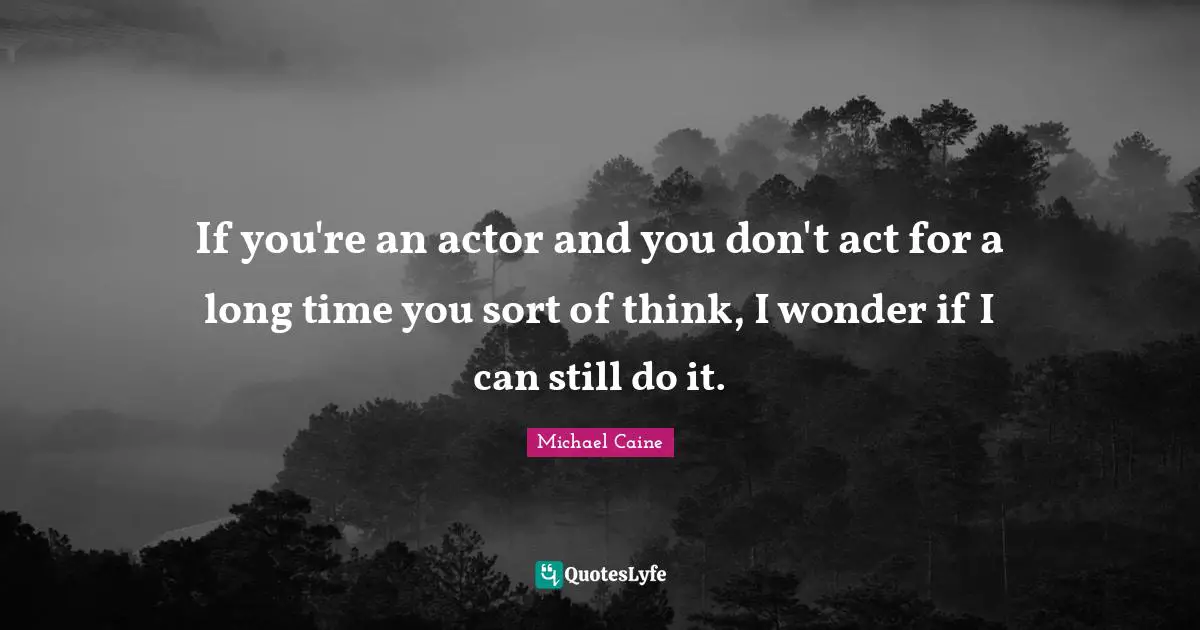 If you're an actor and you don't act for a long time you sort of think, I wonder if I can still do it.