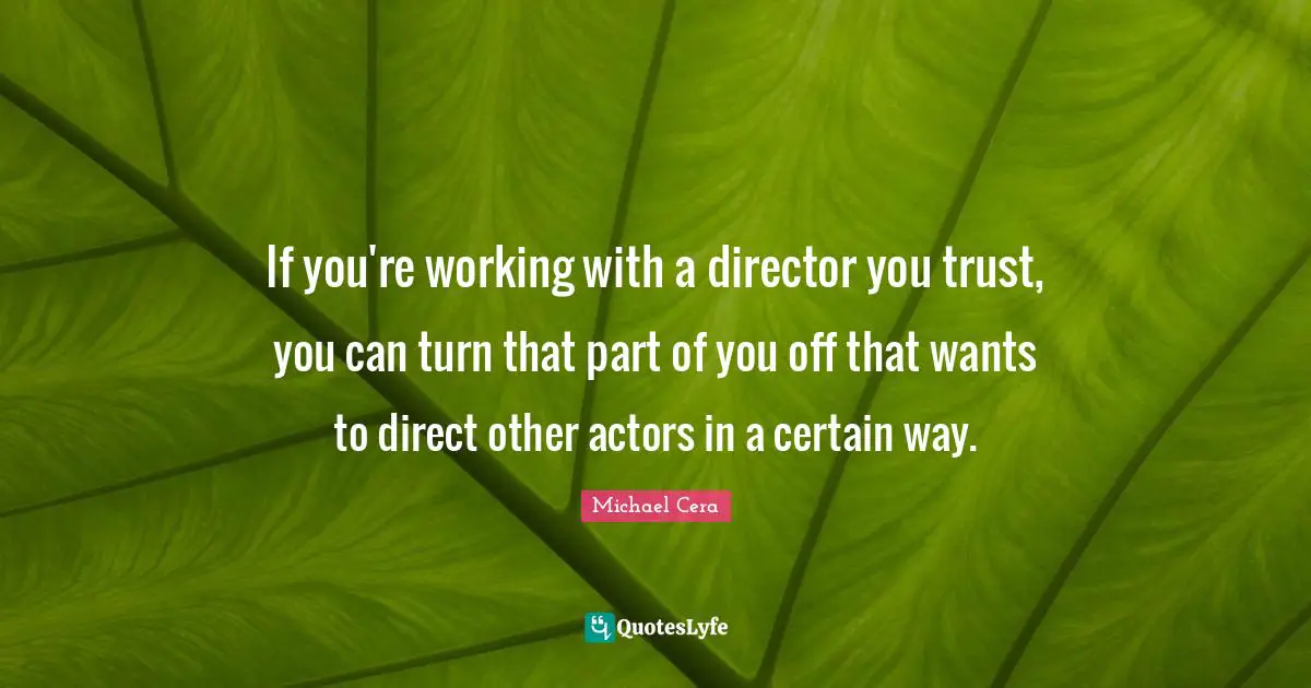 If you're working with a director you trust, you can turn that part of you off that wants to direct other actors in a certain way.