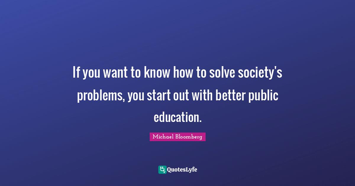 If you want to know how to solve society's problems, you start out with better public education.