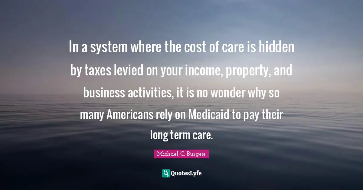 Rely Quotes: "In a system where the cost of care is hidden by taxes levied on your income, property, and business activities, it is no wonder why so many Americans rely on Medicaid to pay their long term care."