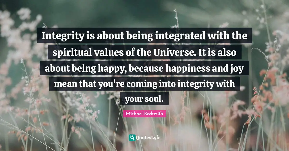 Integrated Quotes: "Integrity is about being integrated with the spiritual values of the Universe. It is also about being happy, because happiness and joy mean that you're coming into integrity with your soul."