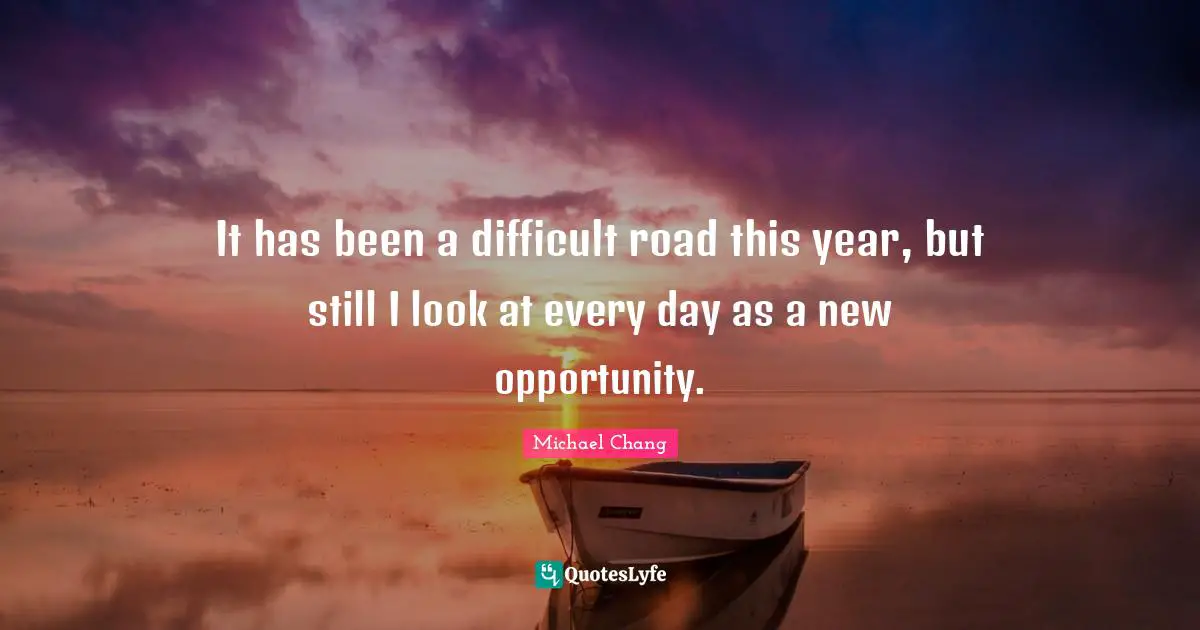 It has been a difficult road this year, but still I look at every day as a new opportunity.
