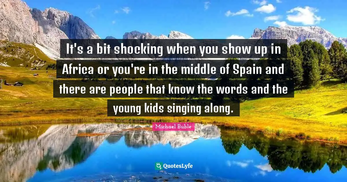 It's a bit shocking when you show up in Africa or you're in the middle of Spain and there are people that know the words and the young kids singing along.