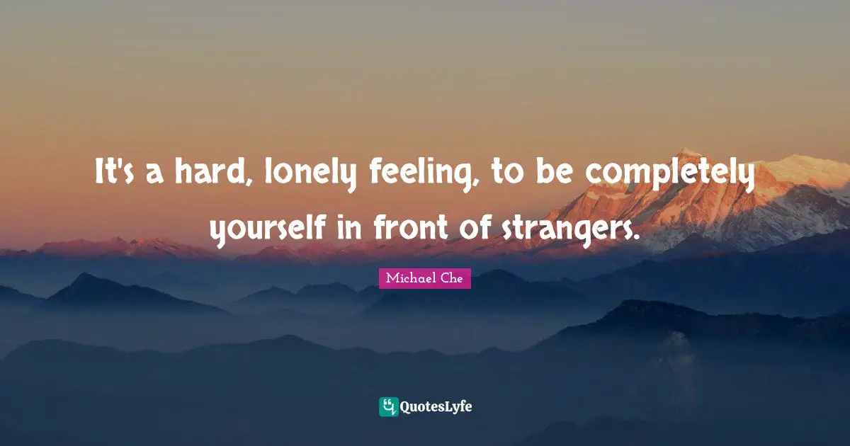 It's a hard, lonely feeling, to be completely yourself in front of strangers.