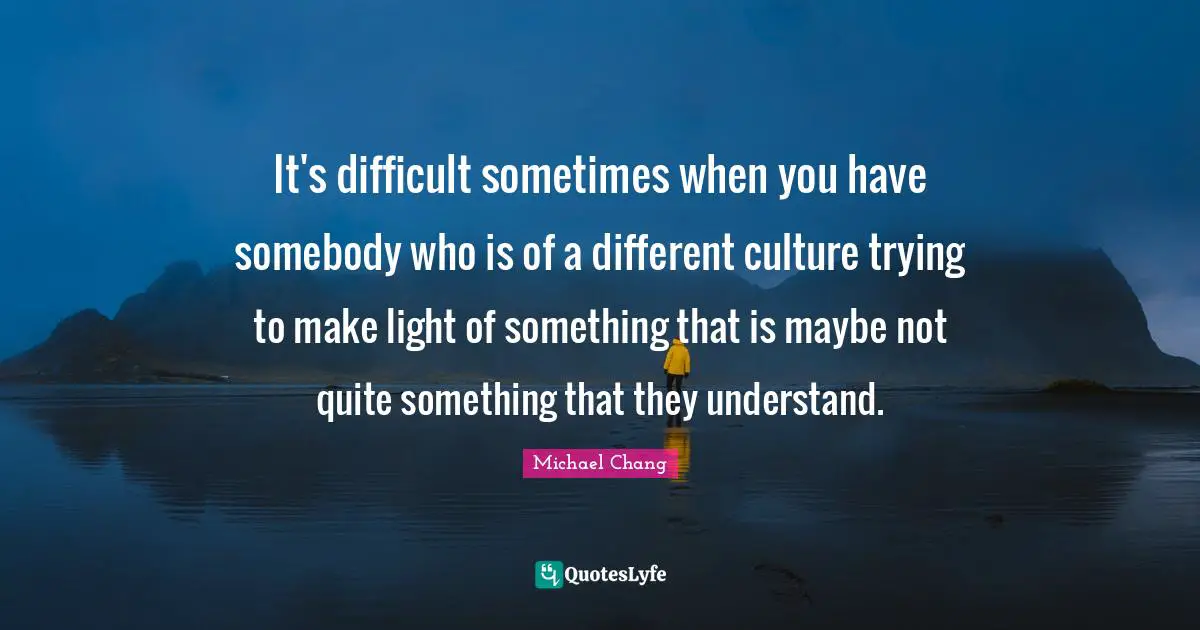 It's difficult sometimes when you have somebody who is of a different culture trying to make light of something that is maybe not quite something that they understand.
