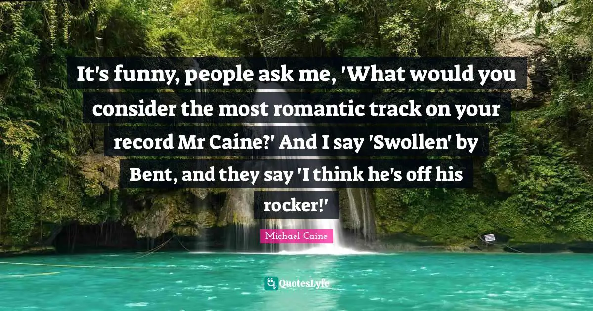 Swollen Quotes: "It's funny, people ask me, 'What would you consider the most romantic track on your record Mr Caine?' And I say 'Swollen' by Bent, and they say 'I think he's off his rocker!'"