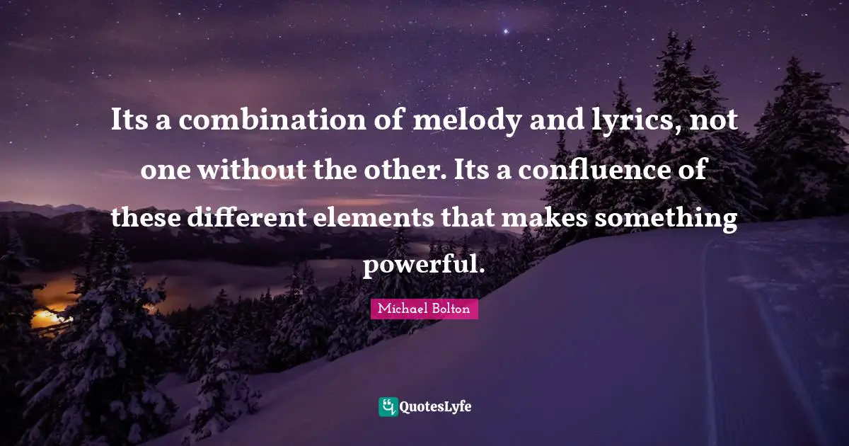 Elements Quotes: "Its a combination of melody and lyrics, not one without the other. Its a confluence of these different elements that makes something powerful."