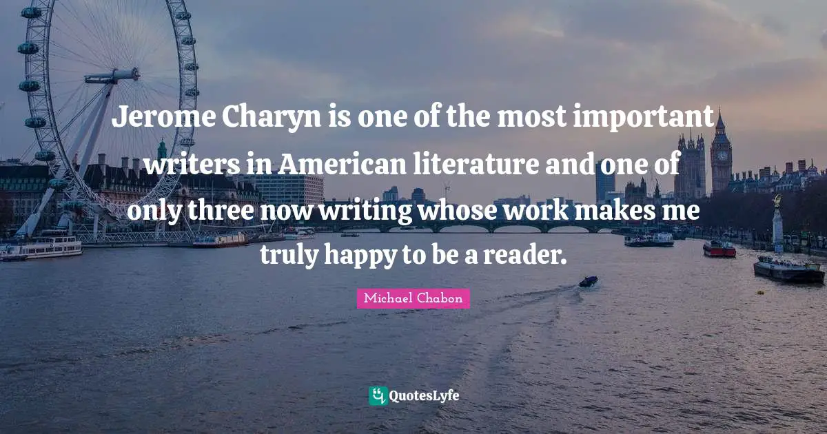 Truly Happy Quotes: "Jerome Charyn is one of the most important writers in American literature and one of only three now writing whose work makes me truly happy to be a reader."