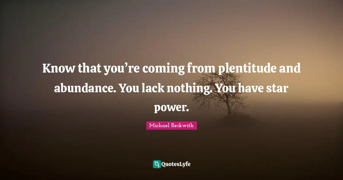 Know that you’re coming from plentitude and abundance. You lack nothing. You have star power.