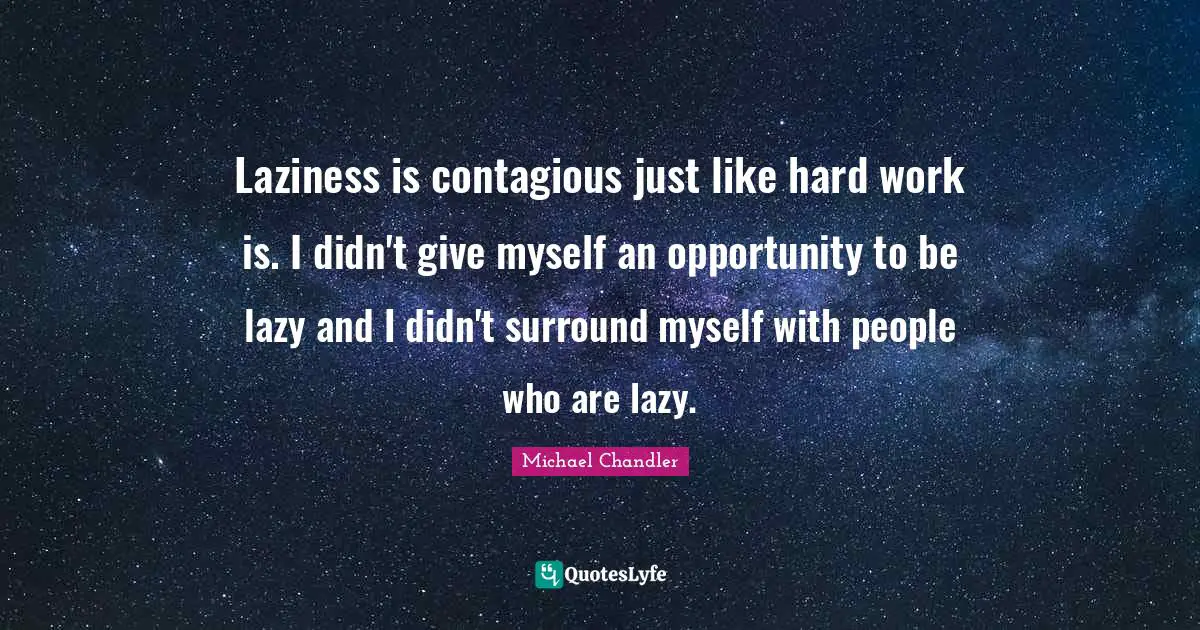 Laziness is contagious just like hard work is. I didn't give myself an opportunity to be lazy and I didn't surround myself with people who are lazy.