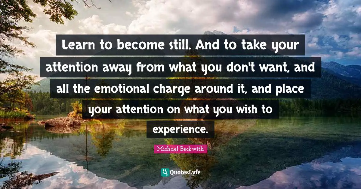 Learn to become still. And to take your attention away from what you don't want, and all the emotional charge around it, and place your attention on what you wish to experience.