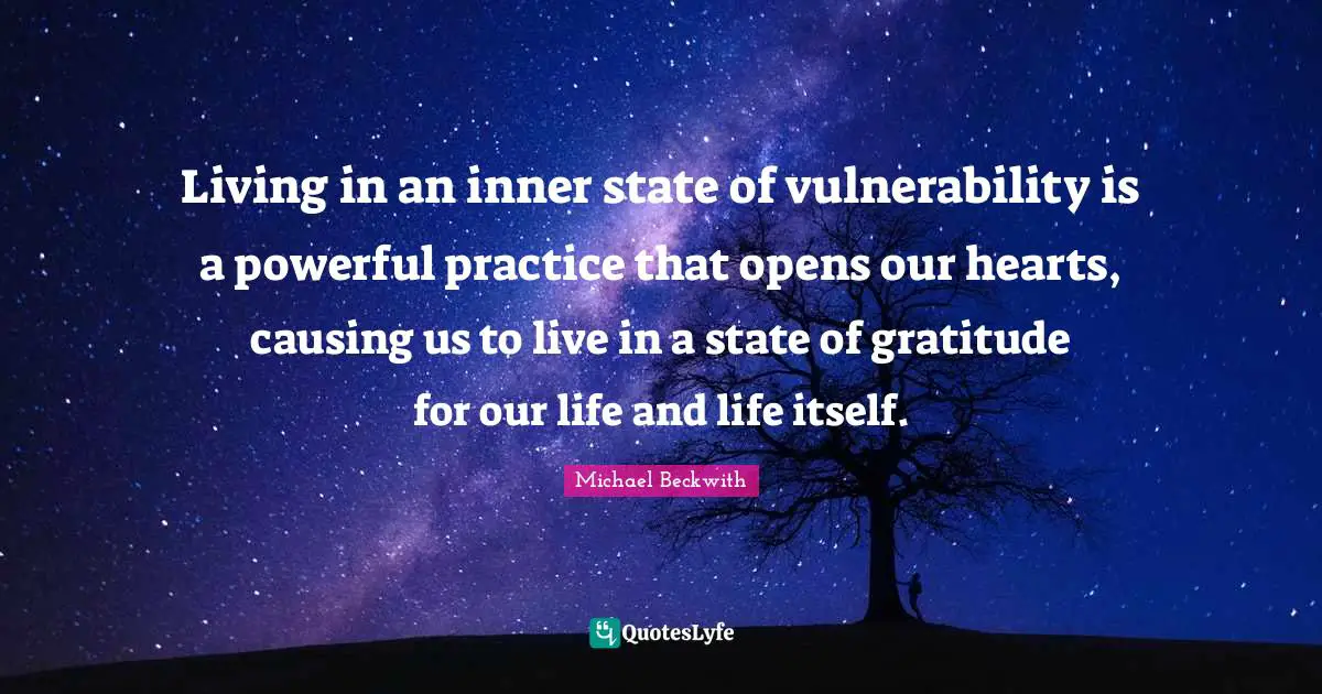 Living in an inner state of vulnerability is a powerful practice that opens our hearts, causing us to live in a state of gratitude for our life and life itself.
