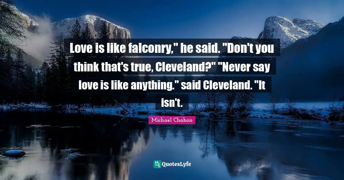 Love is like falconry," he said. "Don't you think that's true, Cleveland?" "Never say love is like anything." said Cleveland. "It isn't.