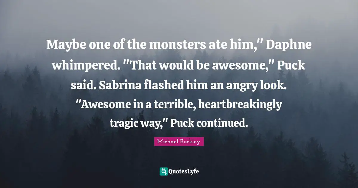 Puck Quotes: "Maybe one of the monsters ate him," Daphne whimpered. "That would be awesome," Puck said. Sabrina flashed him an angry look. "Awesome in a terrible, heartbreakingly tragic way," Puck continued."