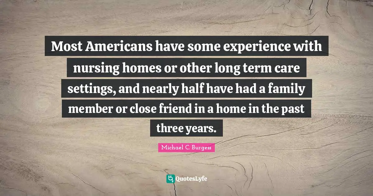 Most Americans have some experience with nursing homes or other long term care settings, and nearly half have had a family member or close friend in a home in the past three years.
