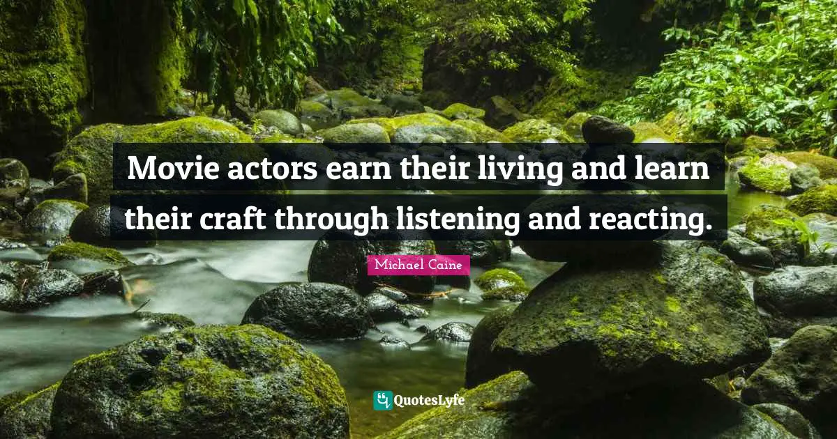 Movie actors earn their living and learn their craft through listening and reacting.