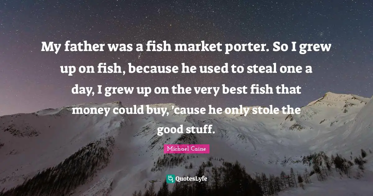 My father was a fish market porter. So I grew up on fish, because he used to steal one a day, I grew up on the very best fish that money could buy, 'cause he only stole the good stuff.