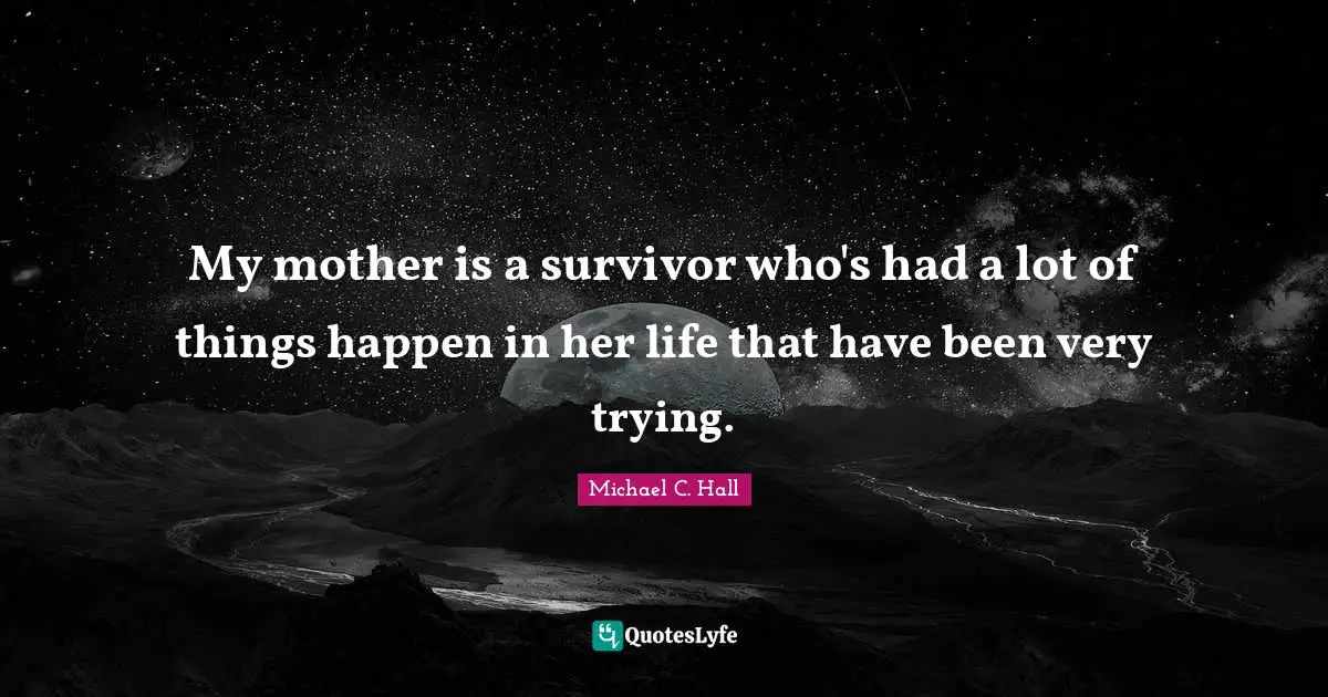 My mother is a survivor who's had a lot of things happen in her life that have been very trying.