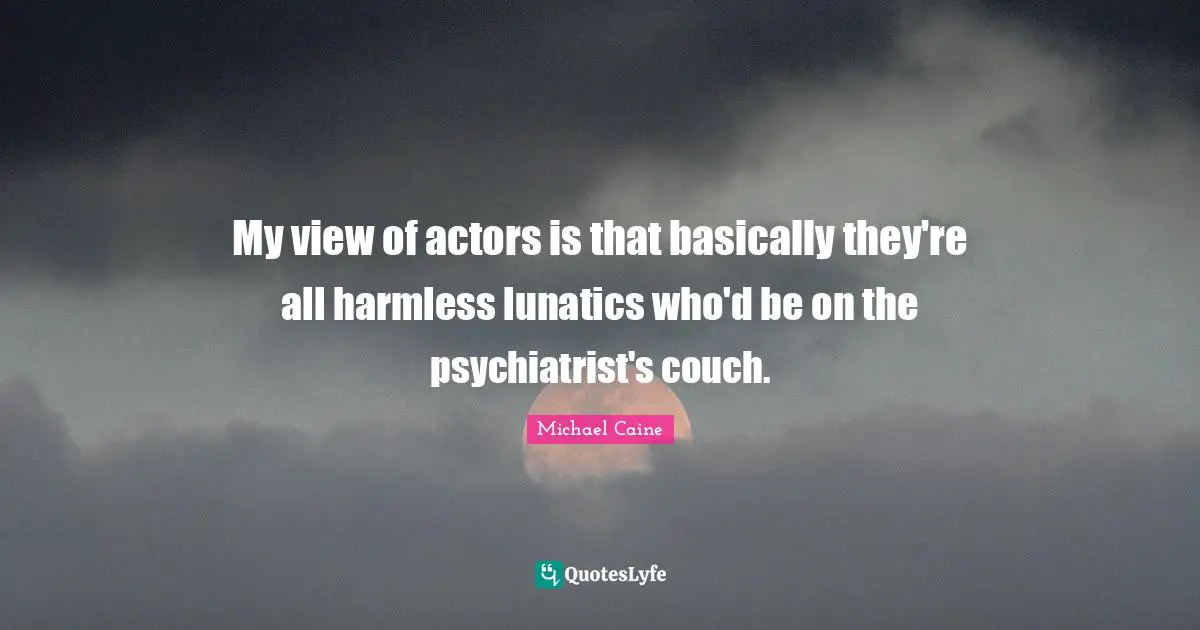My view of actors is that basically they're all harmless lunatics who'd be on the psychiatrist's couch.