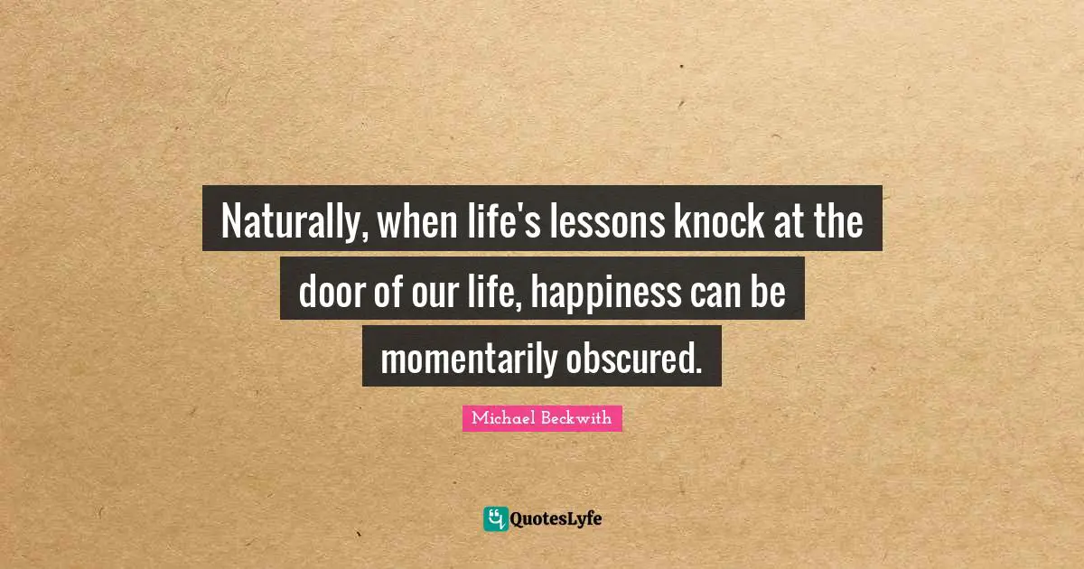 Naturally, when life's lessons knock at the door of our life, happiness can be momentarily obscured.