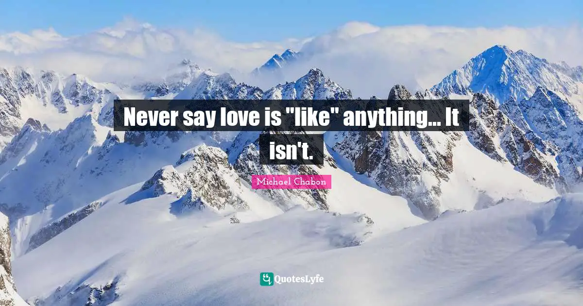 Never say love is "like" anything... It isn't.