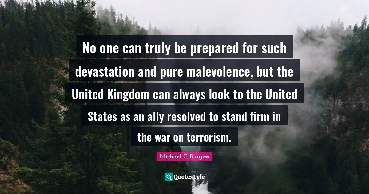 Devastation Quotes: "No one can truly be prepared for such devastation and pure malevolence, but the United Kingdom can always look to the United States as an ally resolved to stand firm in the war on terrorism."