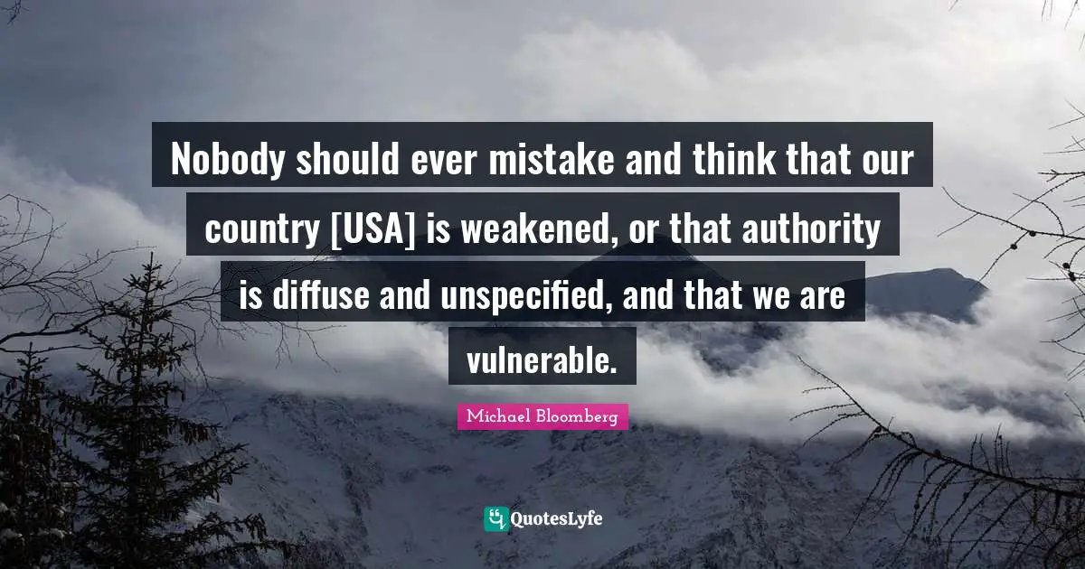 Nobody should ever mistake and think that our country [USA] is weakened, or that authority is diffuse and unspecified, and that we are vulnerable.