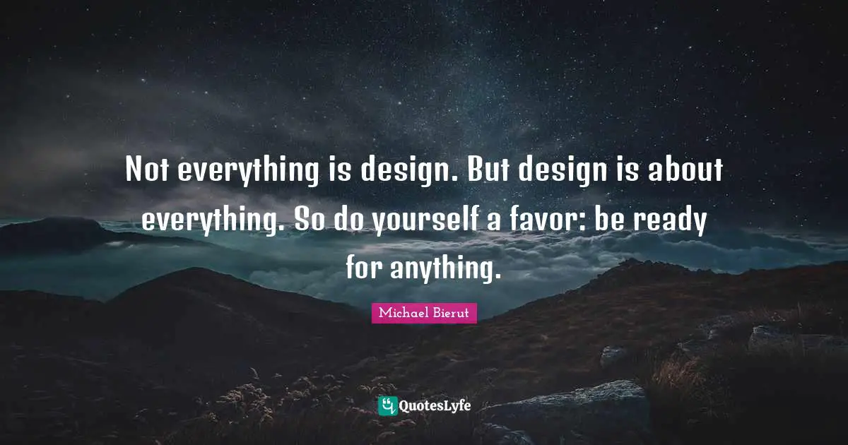 Ready Quotes: "Not everything is design. But design is about everything. So do yourself a favor: be ready for anything."