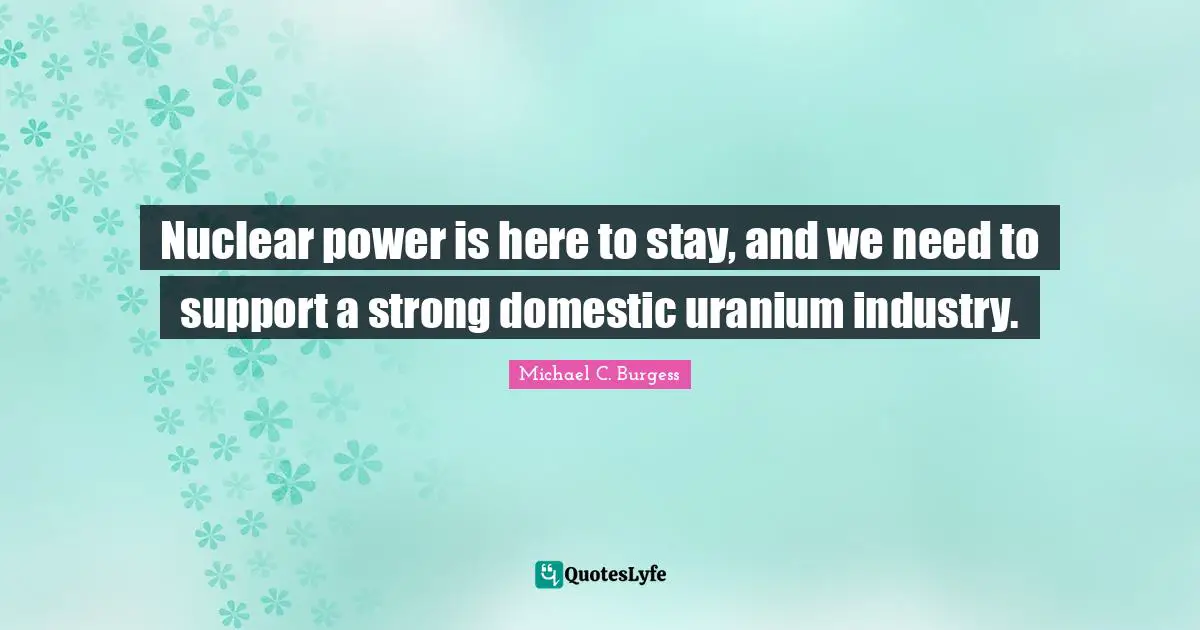 Nuclear power is here to stay, and we need to support a strong domestic uranium industry.