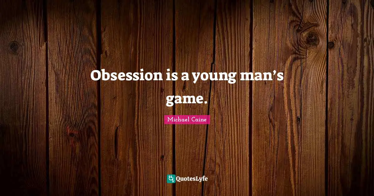 Obsession is a young man’s game.